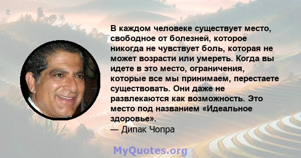 В каждом человеке существует место, свободное от болезней, которое никогда не чувствует боль, которая не может возрасти или умереть. Когда вы идете в это место, ограничения, которые все мы принимаем, перестаете