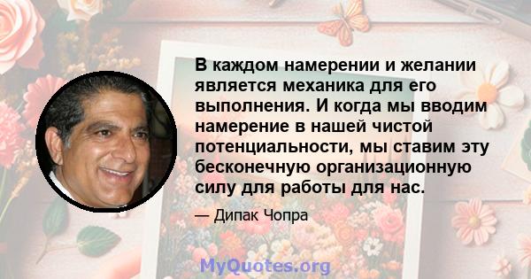 В каждом намерении и желании является механика для его выполнения. И когда мы вводим намерение в нашей чистой потенциальности, мы ставим эту бесконечную организационную силу для работы для нас.