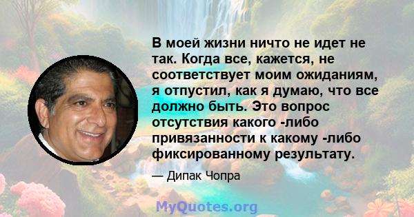 В моей жизни ничто не идет не так. Когда все, кажется, не соответствует моим ожиданиям, я отпустил, как я думаю, что все должно быть. Это вопрос отсутствия какого -либо привязанности к какому -либо фиксированному