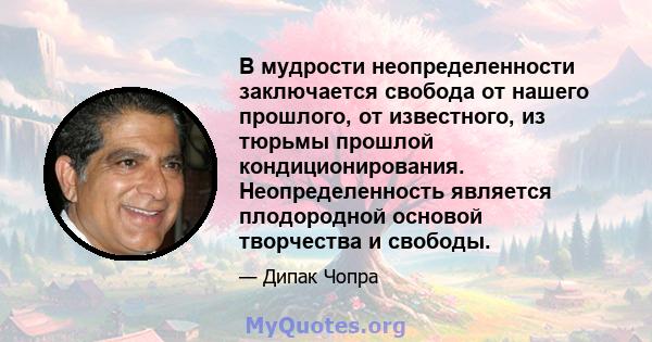 В мудрости неопределенности заключается свобода от нашего прошлого, от известного, из тюрьмы прошлой кондиционирования. Неопределенность является плодородной основой творчества и свободы.