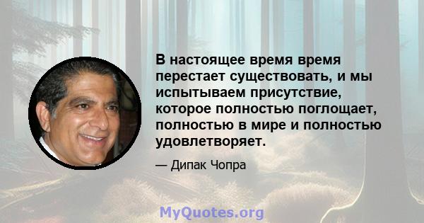 В настоящее время время перестает существовать, и мы испытываем присутствие, которое полностью поглощает, полностью в мире и полностью удовлетворяет.