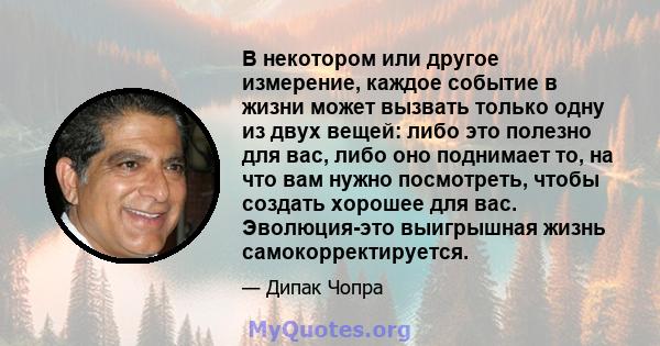 В некотором или другое измерение, каждое событие в жизни может вызвать только одну из двух вещей: либо это полезно для вас, либо оно поднимает то, на что вам нужно посмотреть, чтобы создать хорошее для вас. Эволюция-это 