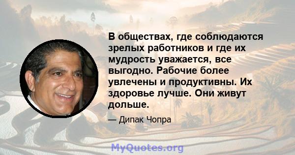 В обществах, где соблюдаются зрелых работников и где их мудрость уважается, все выгодно. Рабочие более увлечены и продуктивны. Их здоровье лучше. Они живут дольше.