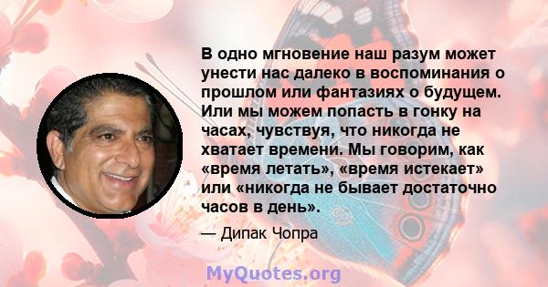 В одно мгновение наш разум может унести нас далеко в воспоминания о прошлом или фантазиях о будущем. Или мы можем попасть в гонку на часах, чувствуя, что никогда не хватает времени. Мы говорим, как «время летать»,