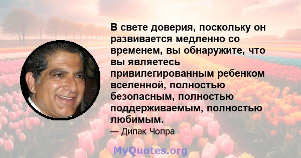 В свете доверия, поскольку он развивается медленно со временем, вы обнаружите, что вы являетесь привилегированным ребенком вселенной, полностью безопасным, полностью поддерживаемым, полностью любимым.