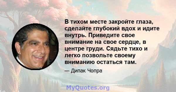 В тихом месте закройте глаза, сделайте глубокий вдох и идите внутрь. Приведите свое внимание на свое сердце, в центре груди. Сядьте тихо и легко позвольте своему вниманию остаться там.