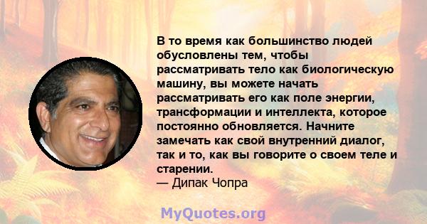 В то время как большинство людей обусловлены тем, чтобы рассматривать тело как биологическую машину, вы можете начать рассматривать его как поле энергии, трансформации и интеллекта, которое постоянно обновляется.