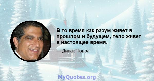 В то время как разум живет в прошлом и будущем, тело живет в настоящее время.