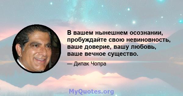 В вашем нынешнем осознании, пробуждайте свою невиновность, ваше доверие, вашу любовь, ваше вечное существо.