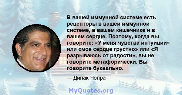 В вашей иммунной системе есть рецепторы в вашей иммунной системе, в вашем кишечнике и в вашем сердце. Поэтому, когда вы говорите: «У меня чувства интуиции» или «мое сердце грустно» или «Я разрываюсь от радости», вы не