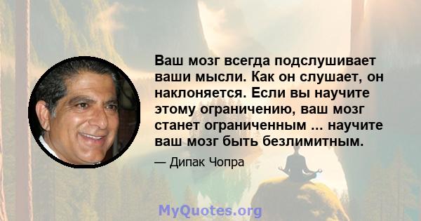 Ваш мозг всегда подслушивает ваши мысли. Как он слушает, он наклоняется. Если вы научите этому ограничению, ваш мозг станет ограниченным ... научите ваш мозг быть безлимитным.