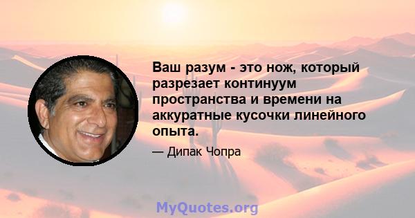 Ваш разум - это нож, который разрезает континуум пространства и времени на аккуратные кусочки линейного опыта.