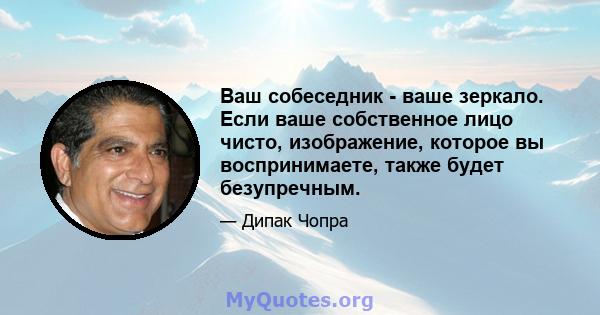 Ваш собеседник - ваше зеркало. Если ваше собственное лицо чисто, изображение, которое вы воспринимаете, также будет безупречным.