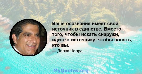 Ваше осознание имеет свой источник в единстве. Вместо того, чтобы искать снаружи, идите к источнику, чтобы понять, кто вы.