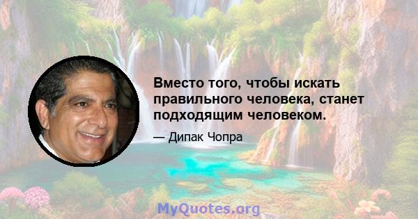 Вместо того, чтобы искать правильного человека, станет подходящим человеком.