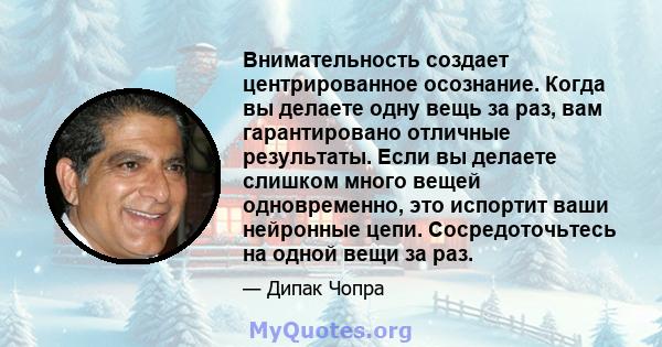 Внимательность создает центрированное осознание. Когда вы делаете одну вещь за раз, вам гарантировано отличные результаты. Если вы делаете слишком много вещей одновременно, это испортит ваши нейронные цепи.