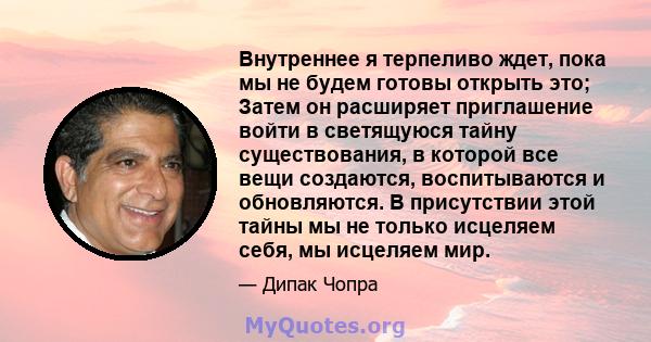 Внутреннее я терпеливо ждет, пока мы не будем готовы открыть это; Затем он расширяет приглашение войти в светящуюся тайну существования, в которой все вещи создаются, воспитываются и обновляются. В присутствии этой