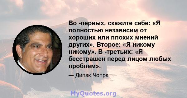 Во -первых, скажите себе: «Я полностью независим от хороших или плохих мнений других». Второе: «Я никому никому». В -третьих: «Я бесстрашен перед лицом любых проблем».