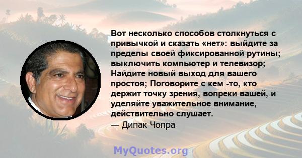 Вот несколько способов столкнуться с привычкой и сказать «нет»: выйдите за пределы своей фиксированной рутины; выключить компьютер и телевизор; Найдите новый выход для вашего простоя; Поговорите с кем -то, кто держит