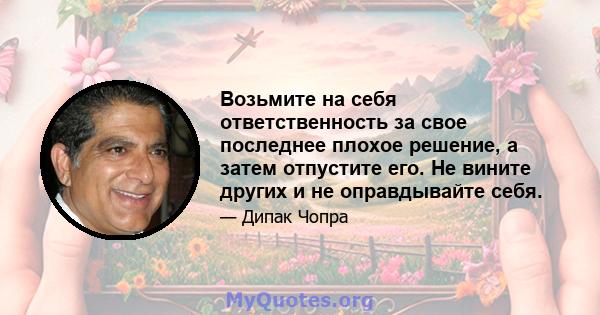 Возьмите на себя ответственность за свое последнее плохое решение, а затем отпустите его. Не вините других и не оправдывайте себя.