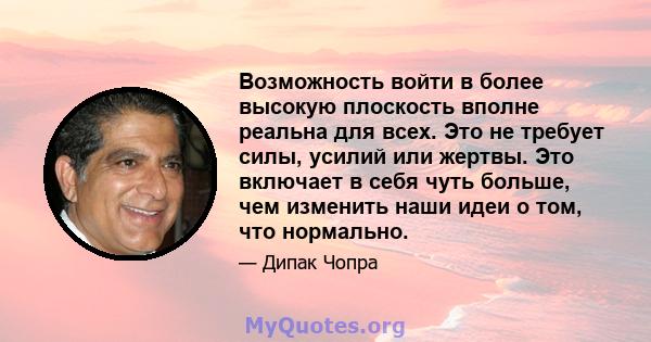 Возможность войти в более высокую плоскость вполне реальна для всех. Это не требует силы, усилий или жертвы. Это включает в себя чуть больше, чем изменить наши идеи о том, что нормально.