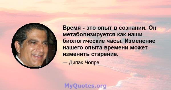 Время - это опыт в сознании. Он метаболизируется как наши биологические часы. Изменение нашего опыта времени может изменить старение.