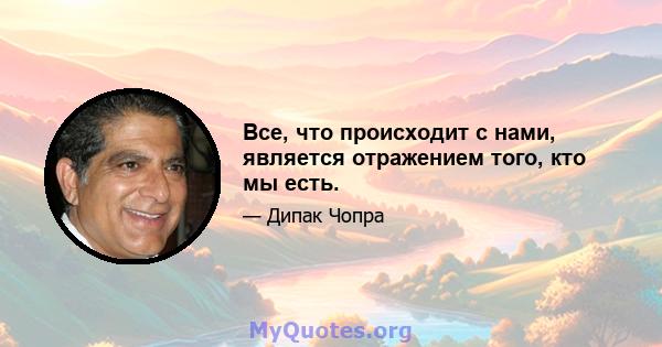 Все, что происходит с нами, является отражением того, кто мы есть.