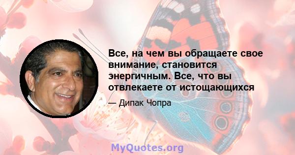 Все, на чем вы обращаете свое внимание, становится энергичным. Все, что вы отвлекаете от истощающихся