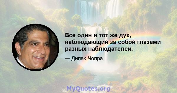 Все один и тот же дух, наблюдающий за собой глазами разных наблюдателей.