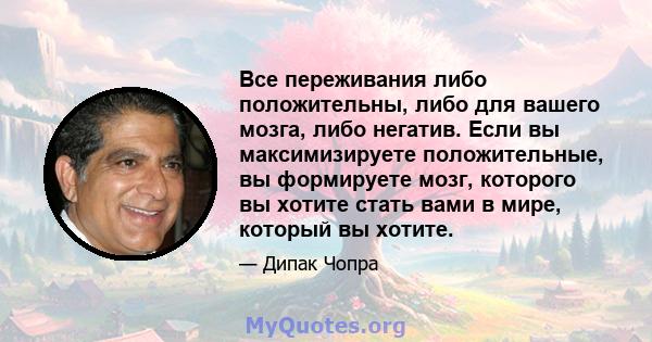 Все переживания либо положительны, либо для вашего мозга, либо негатив. Если вы максимизируете положительные, вы формируете мозг, которого вы хотите стать вами в мире, который вы хотите.