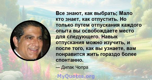 Все знают, как выбрать; Мало кто знает, как отпустить. Но только путем отпускания каждого опыта вы освобождаете место для следующего. Навык отпускания можно изучить, и после того, как вы узнаете, вам понравится жить