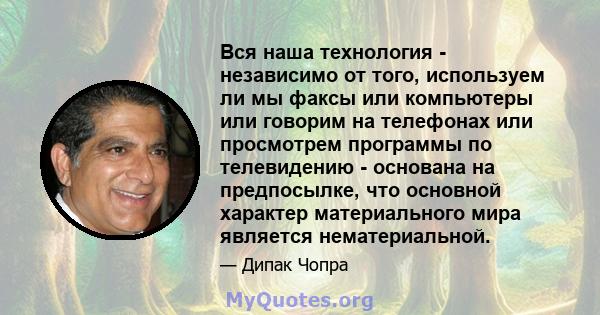 Вся наша технология - независимо от того, используем ли мы факсы или компьютеры или говорим на телефонах или просмотрем программы по телевидению - основана на предпосылке, что основной характер материального мира