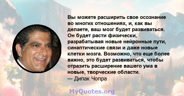 Вы можете расширить свое осознание во многих отношениях, и, как вы делаете, ваш мозг будет развиваться. Он будет расти физически, разрабатывая новые нейронные пути, синаптические связи и даже новые клетки мозга.