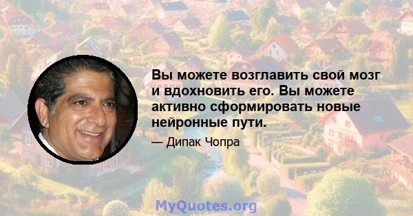 Вы можете возглавить свой мозг и вдохновить его. Вы можете активно сформировать новые нейронные пути.