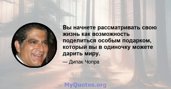 Вы начнете рассматривать свою жизнь как возможность поделиться особым подарком, который вы в одиночку можете дарить миру.