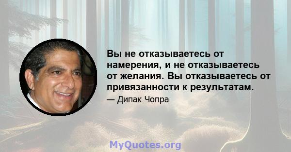 Вы не отказываетесь от намерения, и не отказываетесь от желания. Вы отказываетесь от привязанности к результатам.