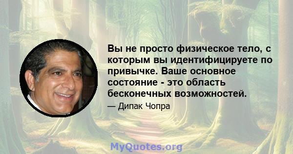 Вы не просто физическое тело, с которым вы идентифицируете по привычке. Ваше основное состояние - это область бесконечных возможностей.