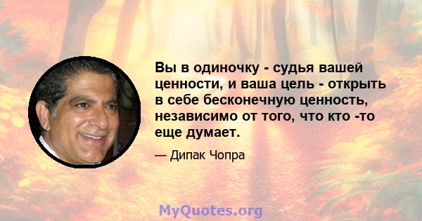 Вы в одиночку - судья вашей ценности, и ваша цель - открыть в себе бесконечную ценность, независимо от того, что кто -то еще думает.