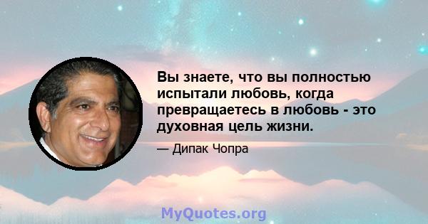 Вы знаете, что вы полностью испытали любовь, когда превращаетесь в любовь - это духовная цель жизни.