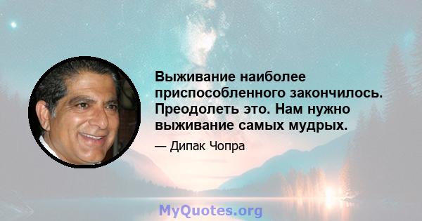 Выживание наиболее приспособленного закончилось. Преодолеть это. Нам нужно выживание самых мудрых.