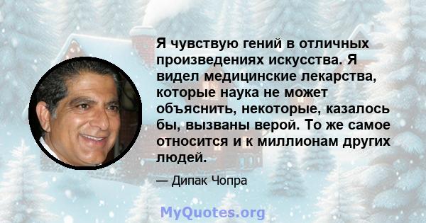 Я чувствую гений в отличных произведениях искусства. Я видел медицинские лекарства, которые наука не может объяснить, некоторые, казалось бы, вызваны верой. То же самое относится и к миллионам других людей.