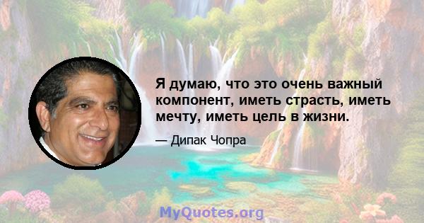 Я думаю, что это очень важный компонент, иметь страсть, иметь мечту, иметь цель в жизни.