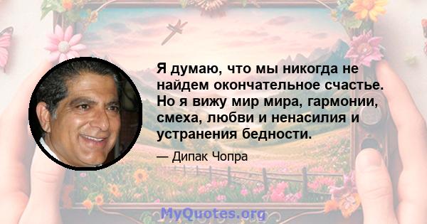 Я думаю, что мы никогда не найдем окончательное счастье. Но я вижу мир мира, гармонии, смеха, любви и ненасилия и устранения бедности.