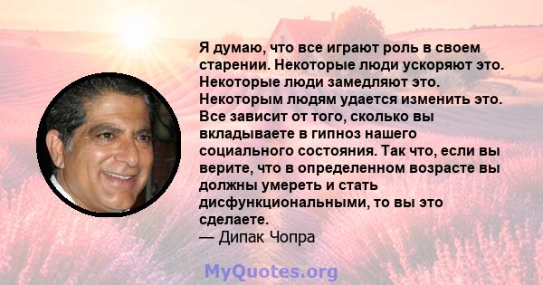 Я думаю, что все играют роль в своем старении. Некоторые люди ускоряют это. Некоторые люди замедляют это. Некоторым людям удается изменить это. Все зависит от того, сколько вы вкладываете в гипноз нашего социального