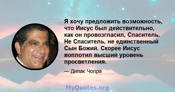 Я хочу предложить возможность, что Иисус был действительно, как он провозгласил, Спаситель. Не Спаситель, не единственный Сын Божий. Скорее Иисус воплотил высший уровень просветления.