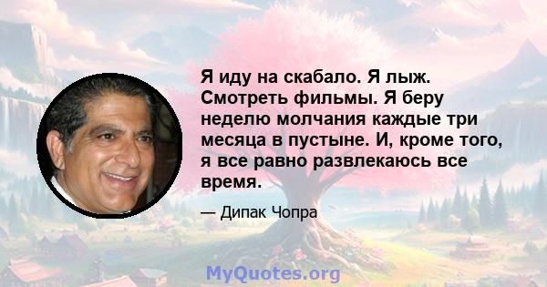 Я иду на скабало. Я лыж. Смотреть фильмы. Я беру неделю молчания каждые три месяца в пустыне. И, кроме того, я все равно развлекаюсь все время.