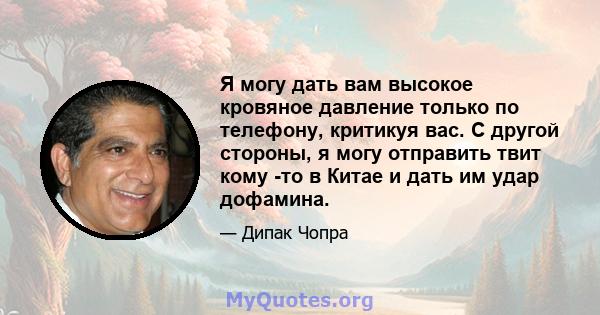 Я могу дать вам высокое кровяное давление только по телефону, критикуя вас. С другой стороны, я могу отправить твит кому -то в Китае и дать им удар дофамина.