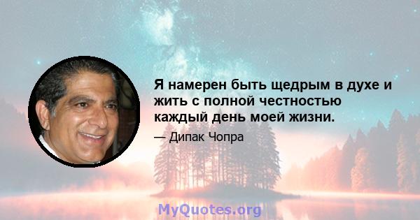 Я намерен быть щедрым в духе и жить с полной честностью каждый день моей жизни.