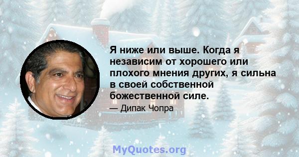 Я ниже или выше. Когда я независим от хорошего или плохого мнения других, я сильна в своей собственной божественной силе.