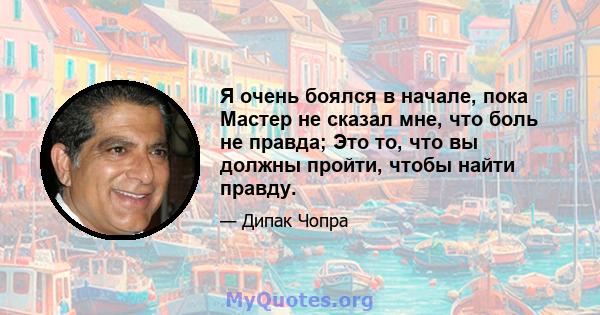 Я очень боялся в начале, пока Мастер не сказал мне, что боль не правда; Это то, что вы должны пройти, чтобы найти правду.